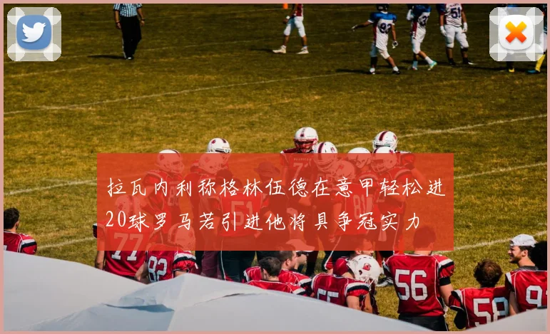 拉瓦内利称格林伍德在意甲轻松进20球罗马若引进他将具争冠实力