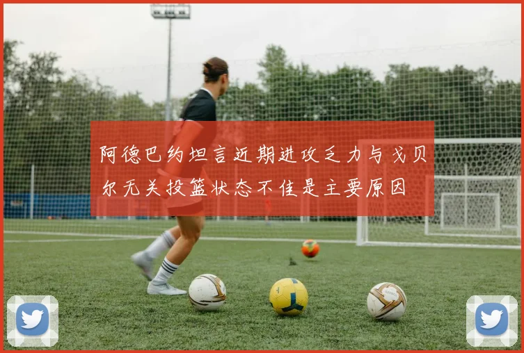 阿德巴约坦言近期进攻乏力与戈贝尔无关投篮状态不佳是主要原因