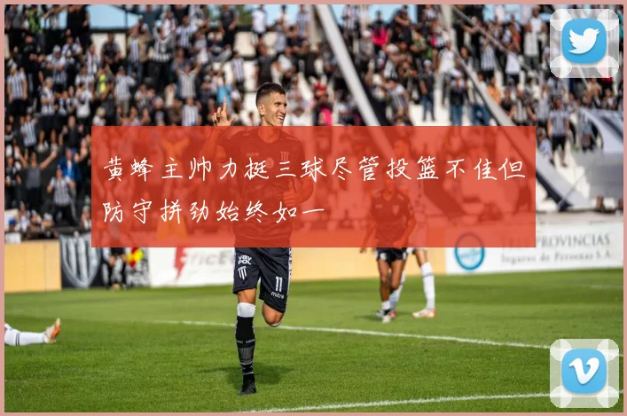 黄蜂主帅力挺三球尽管投篮不佳但防守拼劲始终如一