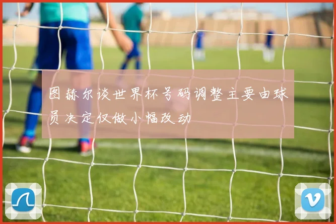 图赫尔谈世界杯号码调整主要由球员决定仅做小幅改动