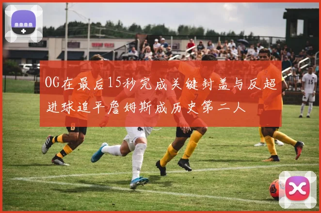 OG在最后15秒完成关键封盖与反超进球追平詹姆斯成历史第二人