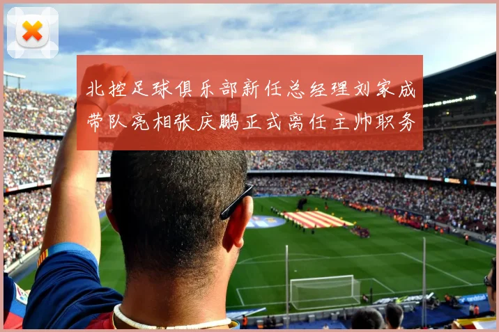 北控足球俱乐部新任总经理刘家成带队亮相张庆鹏正式离任主帅职务