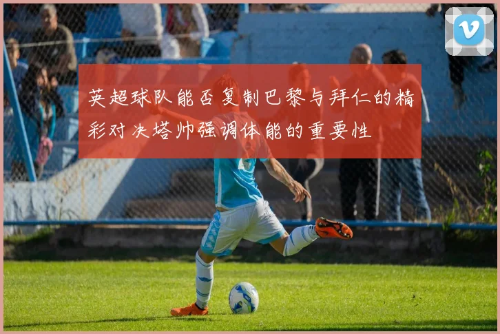 英超球队能否复制巴黎与拜仁的精彩对决塔帅强调体能的重要性