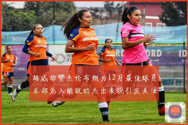 路威称赞杰伦布朗为12月最佳球员东部无人能敌的杰出表现引发关注
