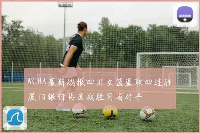 WCBA最新战报四川女篮豪取四连胜厦门银行再度战胜同省对手