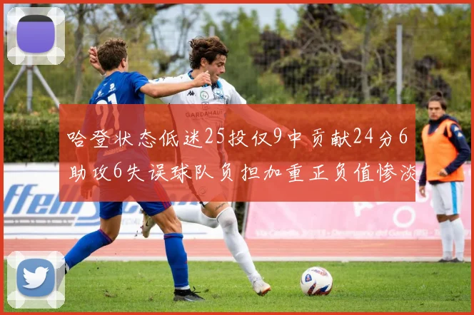 哈登状态低迷25投仅9中贡献24分6助攻6失误球队负担加重正负值惨淡6
