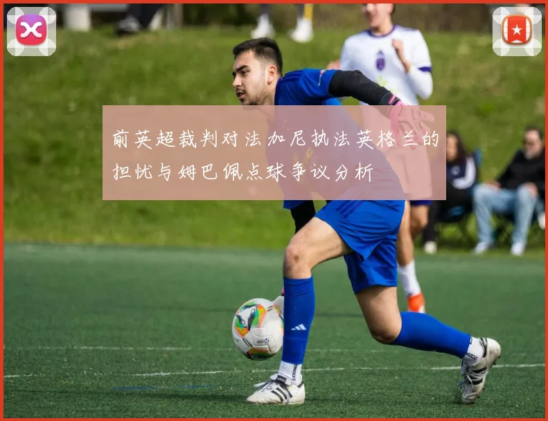 前英超裁判对法加尼执法英格兰的担忧与姆巴佩点球争议分析