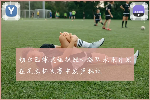 切尔西球迷组织忧心球队未来计划在足总杯决赛中发声抗议