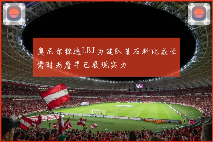 奥尼尔称选LBJ为建队基石科比成长需时老詹早已展现实力