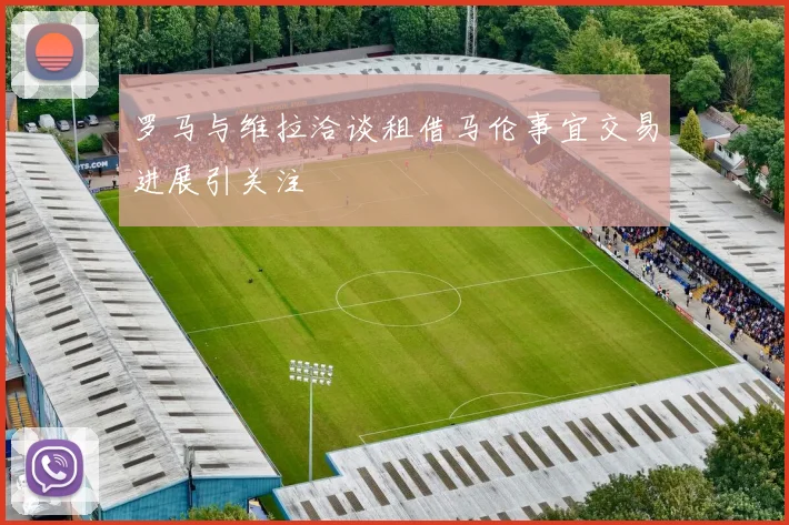 罗马与维拉洽谈租借马伦事宜交易进展引关注
