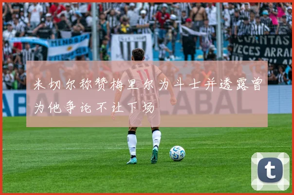 米切尔称赞梅里尔为斗士并透露曾为他争论不让下场