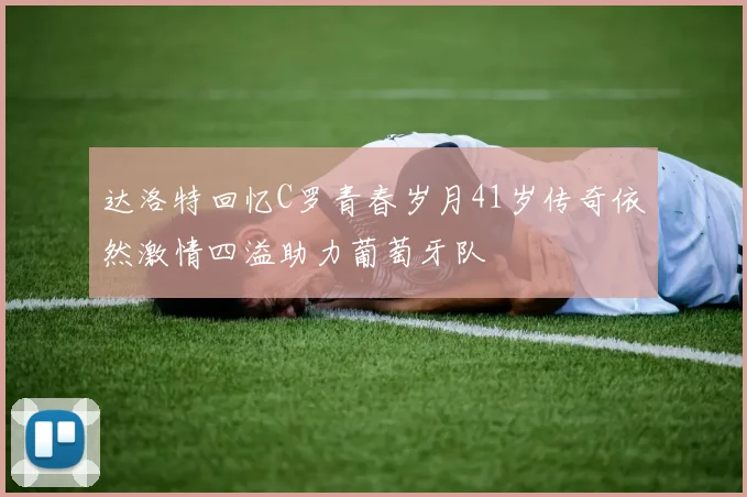 达洛特回忆C罗青春岁月41岁传奇依然激情四溢助力葡萄牙队