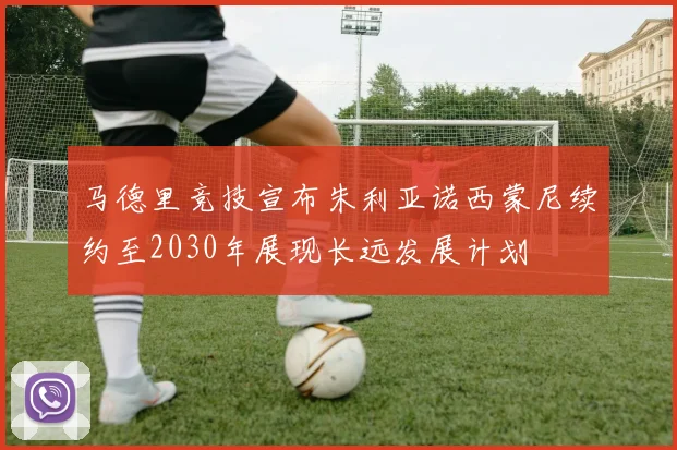 马德里竞技宣布朱利亚诺西蒙尼续约至2030年展现长远发展计划