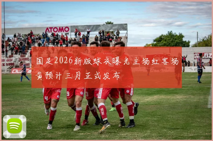 国足2026新版球衣曝光主场红客场黄预计三月正式发布