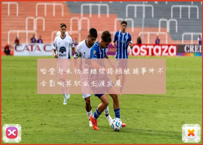 哈登与米切尔继续搭档被捕事件不会影响其职业生涯发展