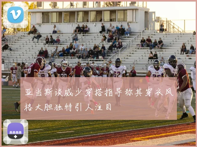 亚当斯谈威少穿搭指导称其穿衣风格大胆独特引人注目