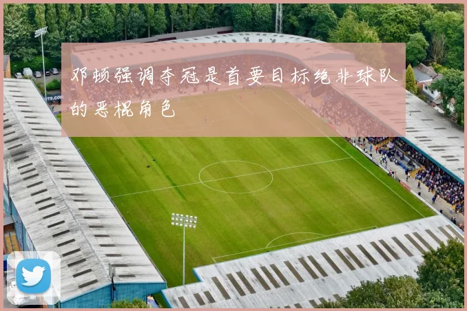 邓顿强调夺冠是首要目标绝非球队的恶棍角色