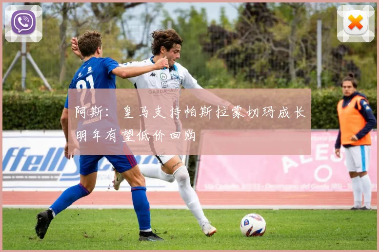 阿斯：皇马支持帕斯拉蒙切玛成长明年有望低价回购