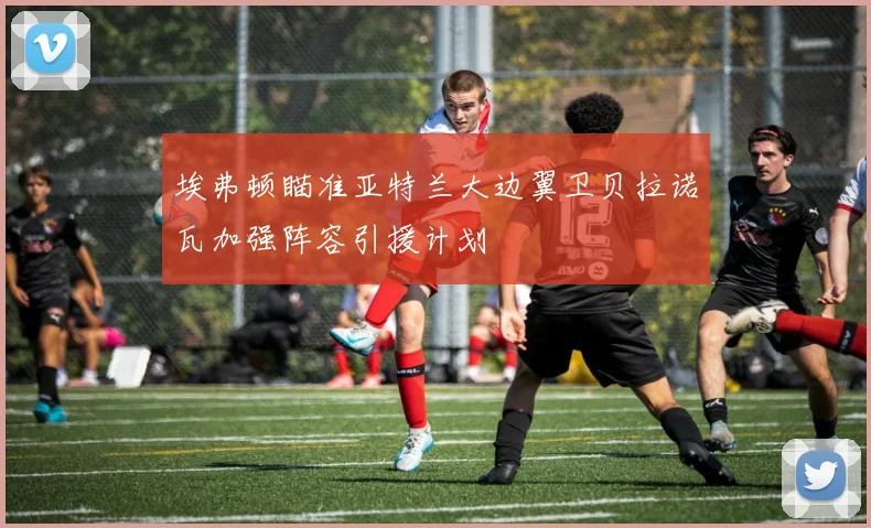 埃弗顿瞄准亚特兰大边翼卫贝拉诺瓦加强阵容引援计划