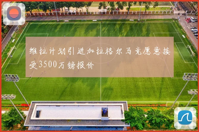 维拉计划引进加拉格尔马竞愿意接受3500万镑报价