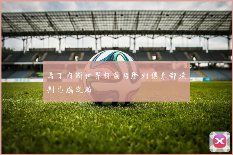 马丁内斯世界杯前与胜利俱乐部谈判已成定局