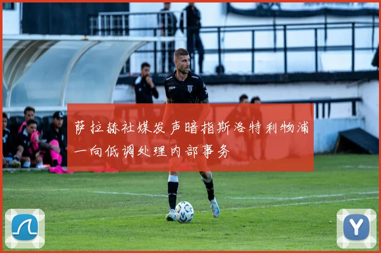 萨拉赫社媒发声暗指斯洛特利物浦一向低调处理内部事务